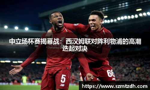 中立场杯赛揭幕战：西汉姆联对阵利物浦的高潮迭起对决