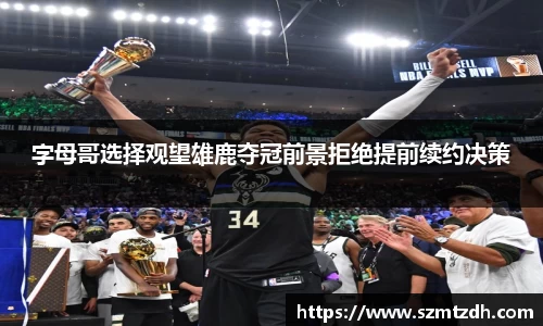 字母哥选择观望雄鹿夺冠前景拒绝提前续约决策