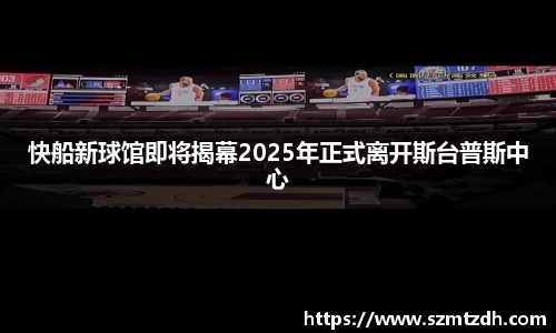 快船新球馆即将揭幕2025年正式离开斯台普斯中心