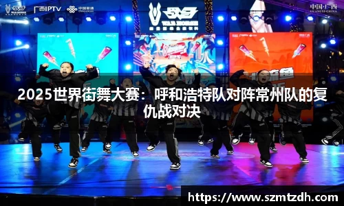 2025世界街舞大赛：呼和浩特队对阵常州队的复仇战对决