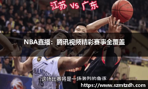 NBA直播：腾讯视频精彩赛事全覆盖