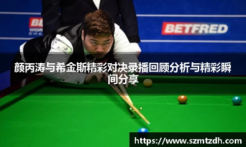 颜丙涛与希金斯精彩对决录播回顾分析与精彩瞬间分享