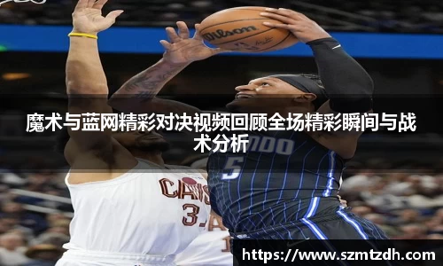 魔术与蓝网精彩对决视频回顾全场精彩瞬间与战术分析